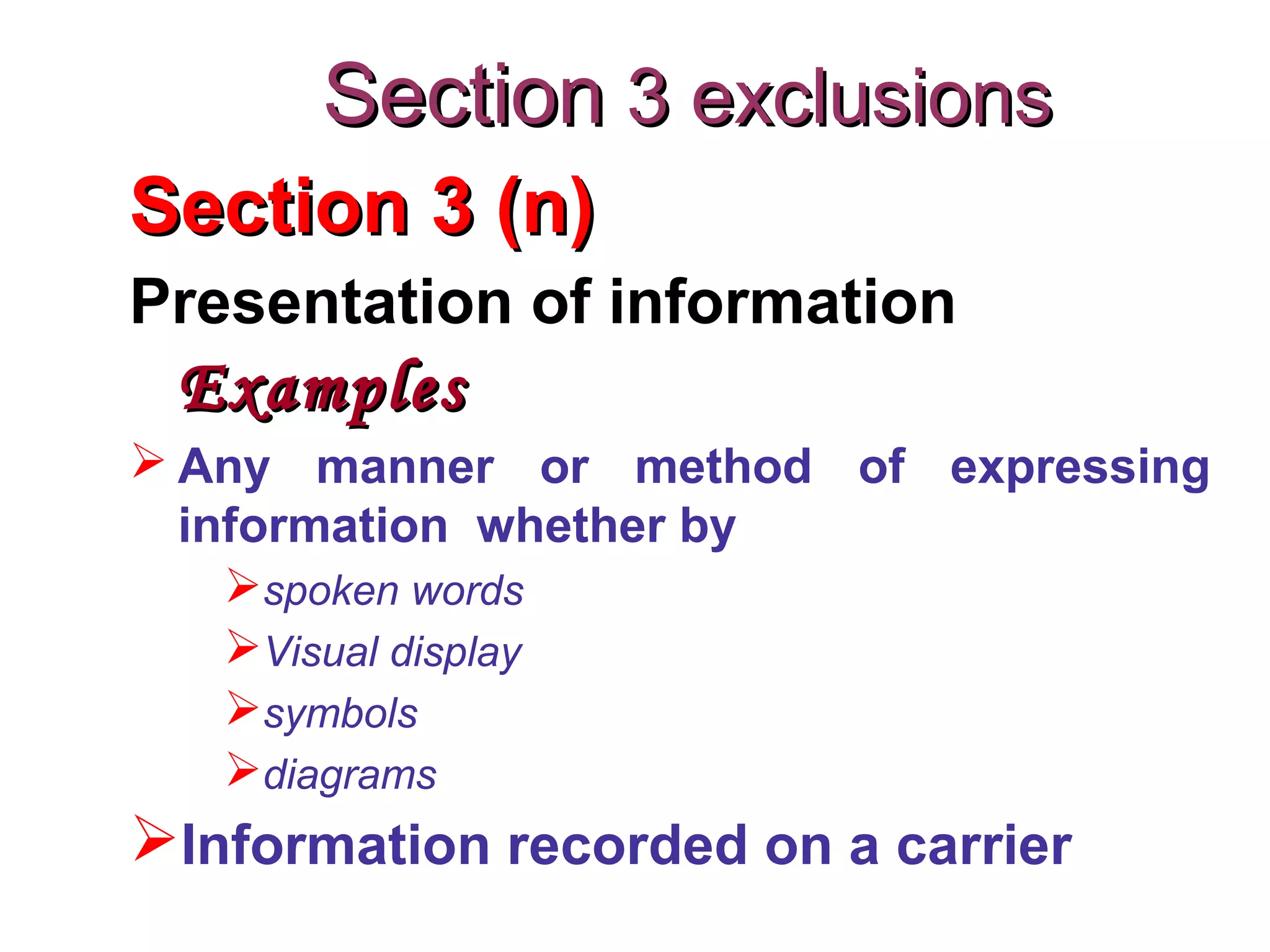 Section 3 (n)Section 3 (n)
Presentation of information
ExamplesExamples
 Any manner or method of expressing
information whether by
spoken words
Visual display
symbols
diagrams
Information recorded on a carrier
SectionSection 3 exclusions3 exclusions
 