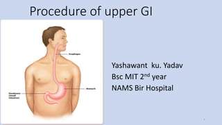 Procedure of upper GI
Yashawant ku. Yadav
Bsc MIT 2nd year
NAMS Bir Hospital
1
 