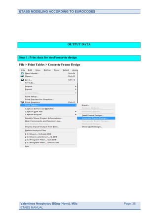 ETABS MODELING ACCORDING TO EUROCODES




                                    OUTPUT DATA



Step 1: Print data for steel/concrete design

File > Print Tables > Concrete Frame Design




 Valentinos Neophytou BEng (Hons), MSc            	
     Page: 36
 ETABS MANUAL                                     	
  
 