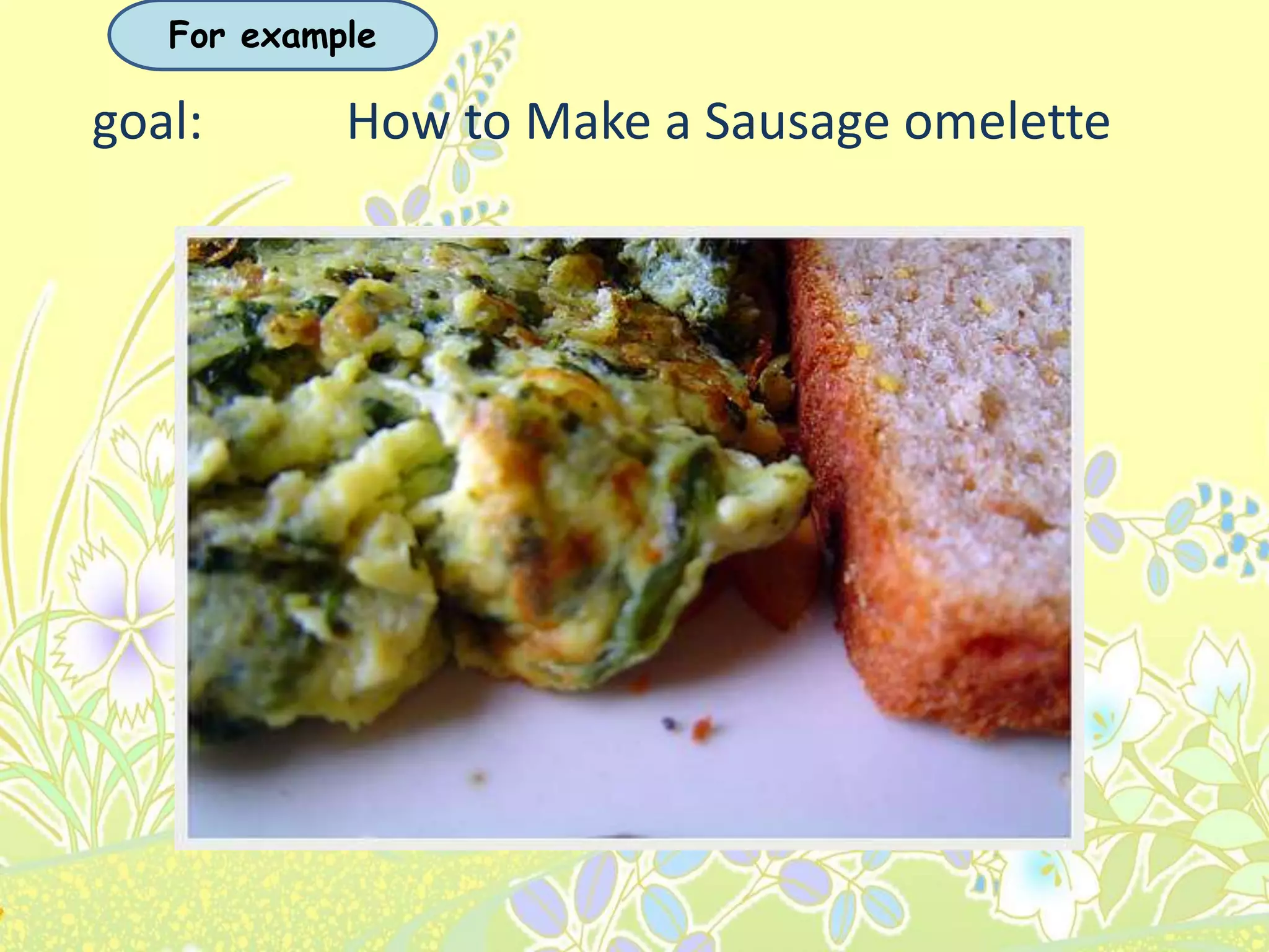 goal: How to Make a Sausage omelette
For example