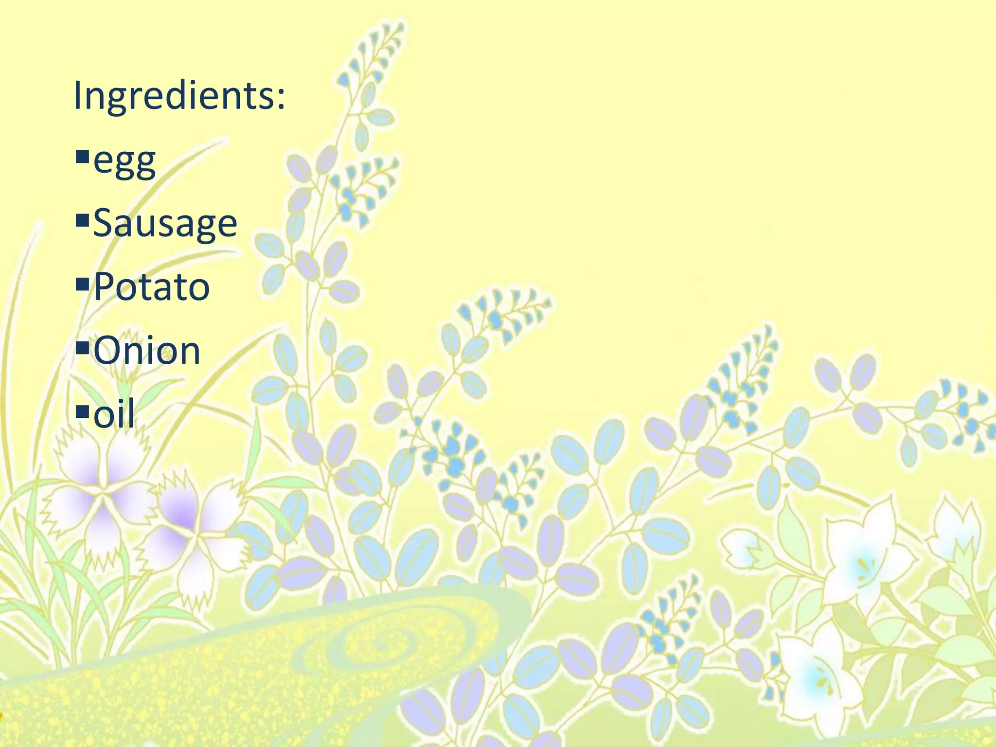 Ingredients:
egg
Sausage
Potato
Onion
oil