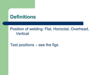 Definitions
Position of welding: Flat, Horizotal, Overhead,
Vertical
Test positions – see the figs
 