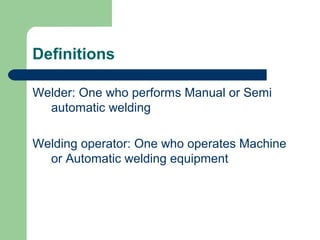 Definitions
Welder: One who performs Manual or Semi
automatic welding
Welding operator: One who operates Machine
or Automatic welding equipment
 