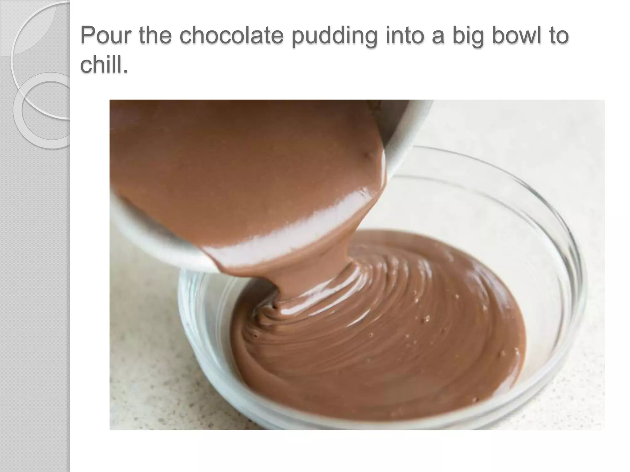 Pour the chocolate pudding into a big bowl to
chill.
 