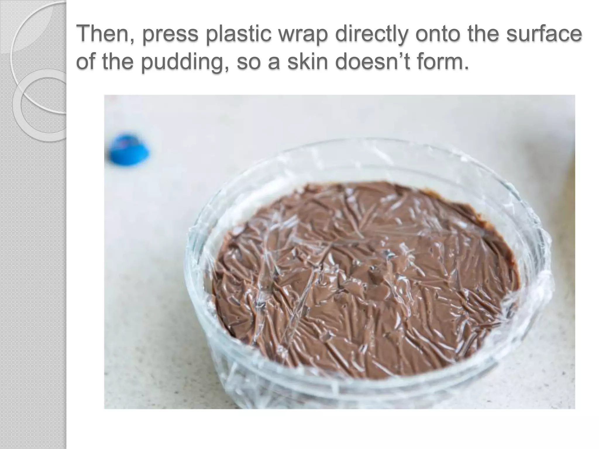 Then, press plastic wrap directly onto the surface
of the pudding, so a skin doesn’t form.
 