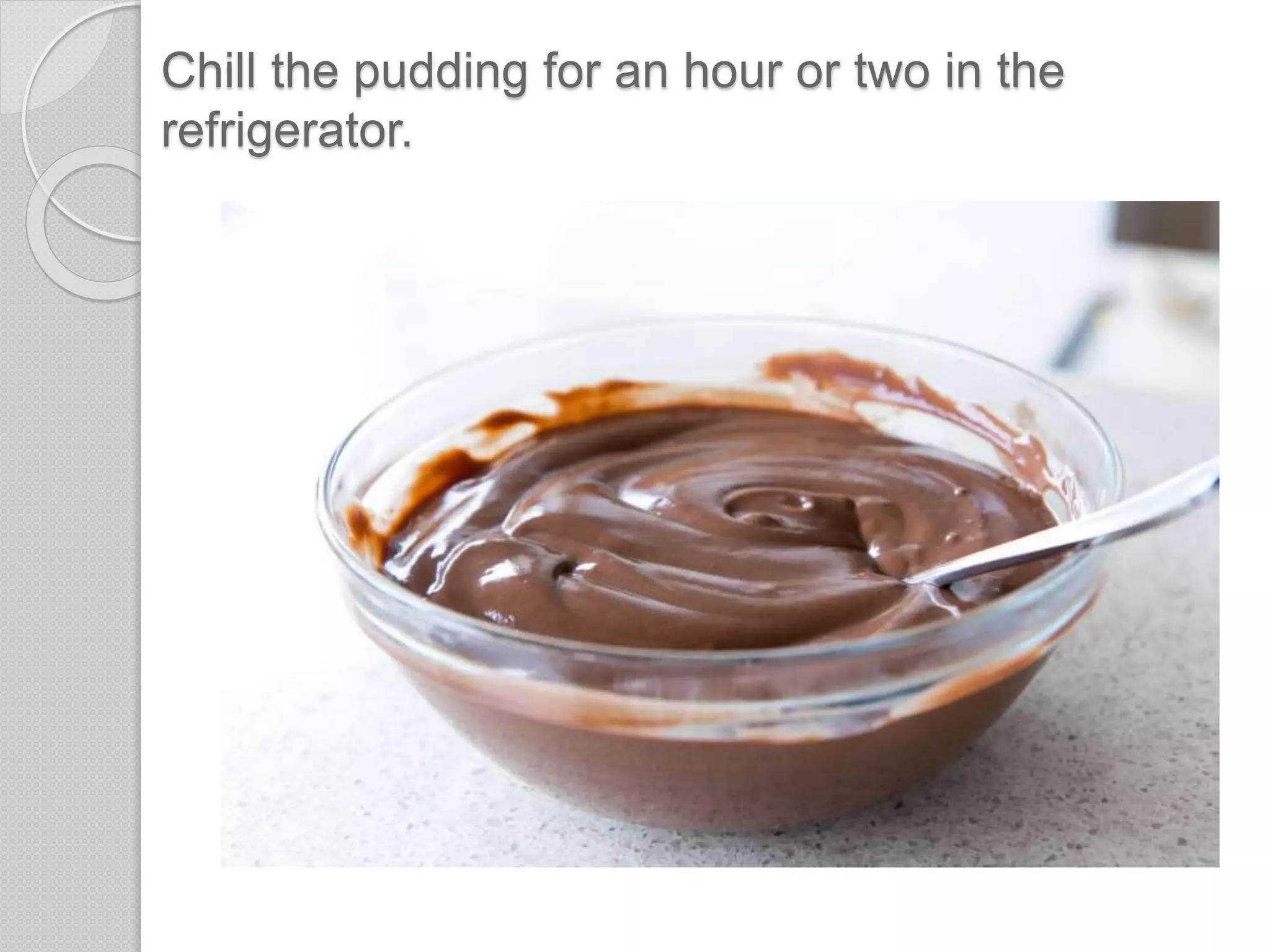 Chill the pudding for an hour or two in the
refrigerator.
 