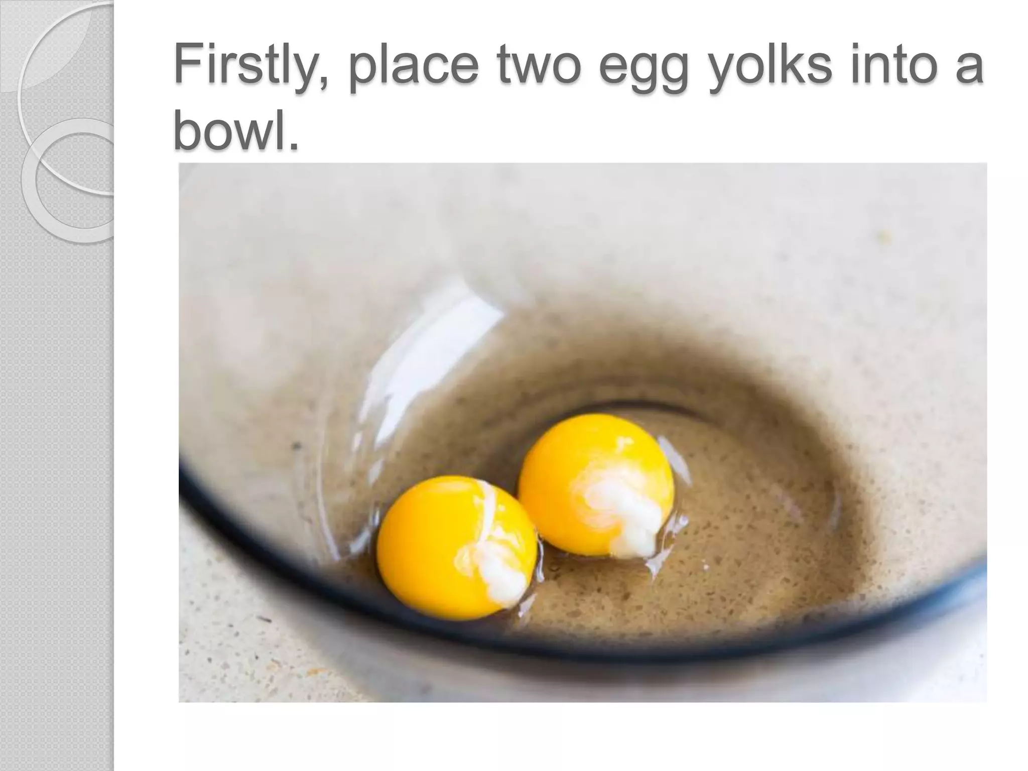 Firstly, place two egg yolks into a
bowl.
 