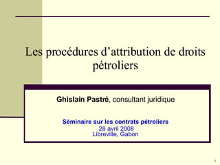 Les procédures d’attribution de droits pétroliers Ghislain Pastré , consultant juridique Séminaire sur les contrats pétroliers 28 avril 2008 Libreville, Gabon 