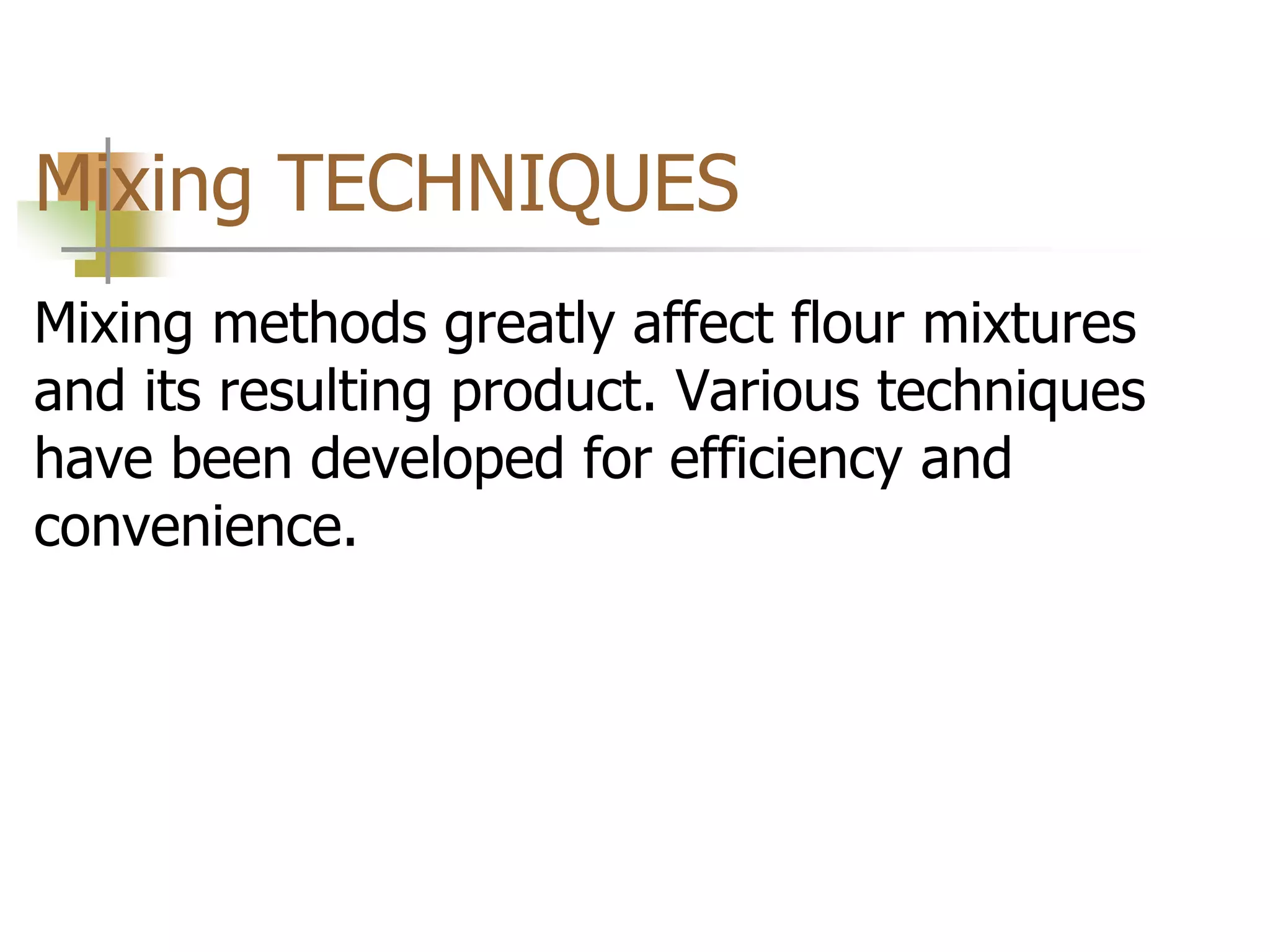 Mixing TECHNIQUES
Mixing methods greatly affect flour mixtures
and its resulting product. Various techniques
have been developed for efficiency and
convenience.
 