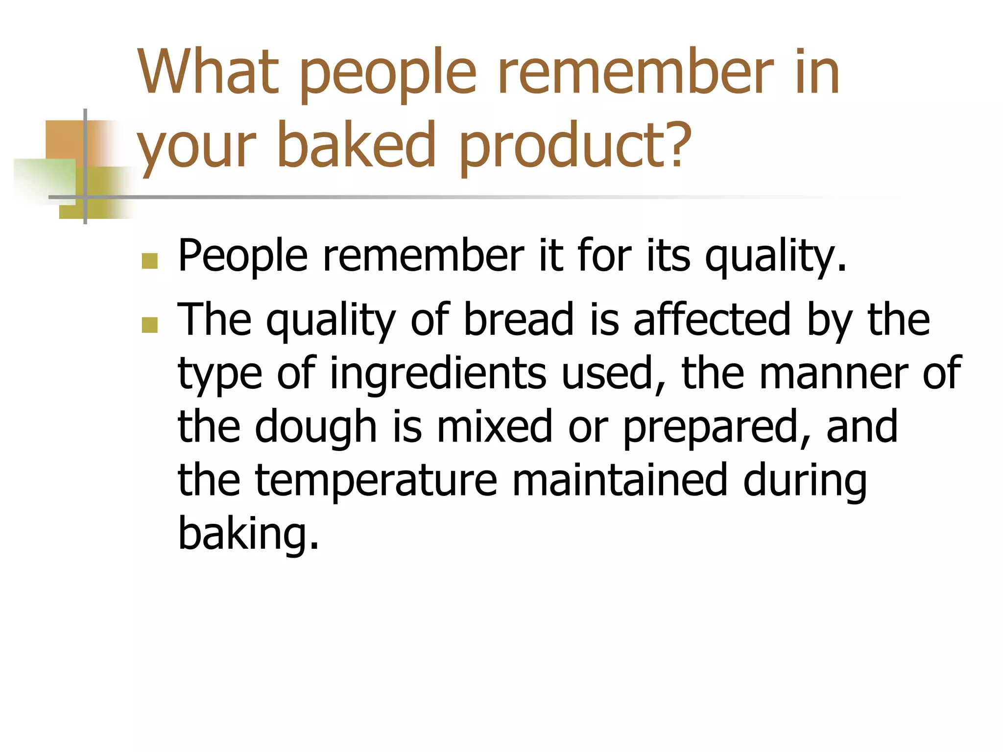 What people remember in
your baked product?
 People remember it for its quality.
 The quality of bread is affected by the
type of ingredients used, the manner of
the dough is mixed or prepared, and
the temperature maintained during
baking.
 