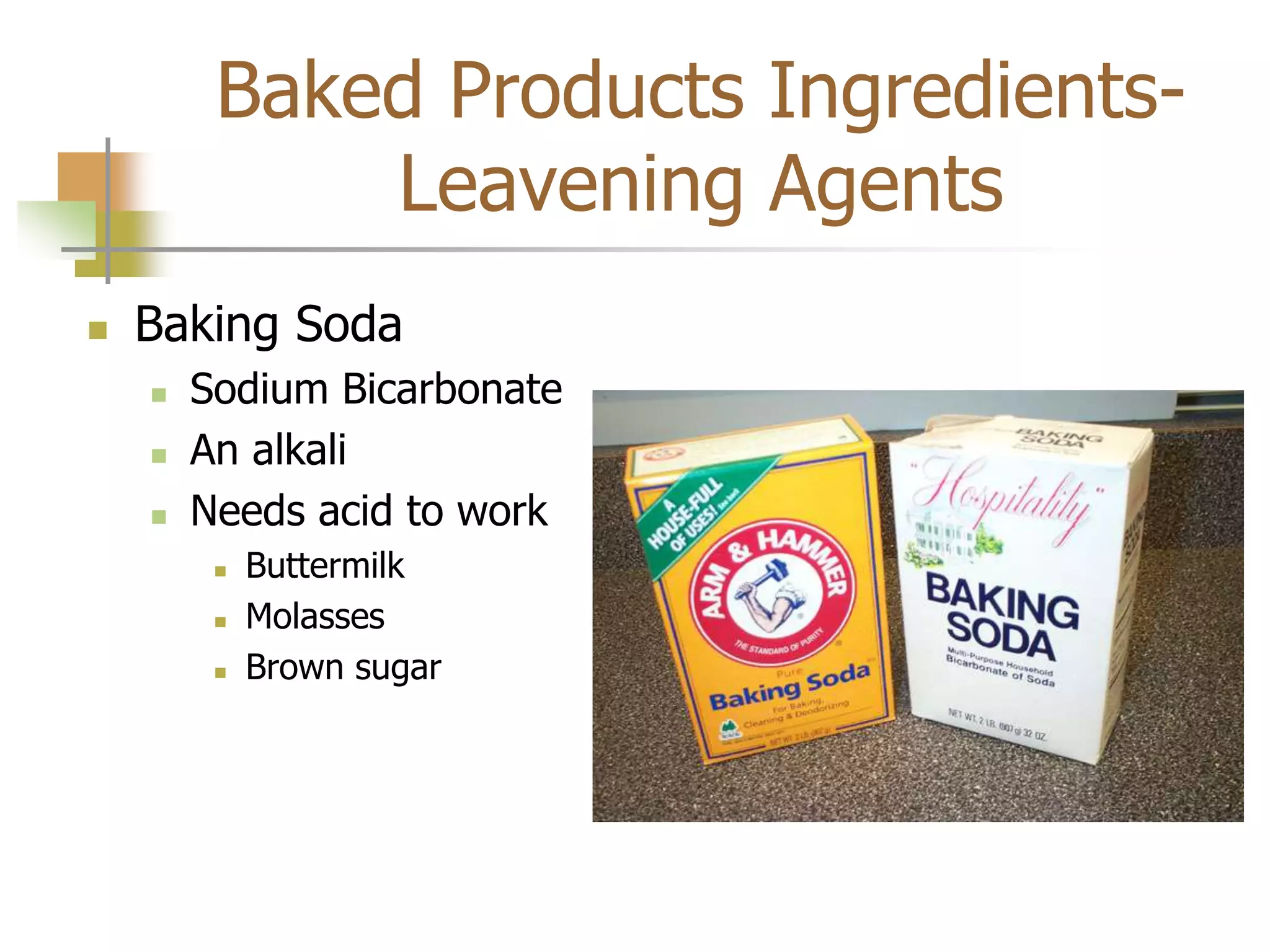 Baked Products Ingredients-
Leavening Agents
 Baking Soda
 Sodium Bicarbonate
 An alkali
 Needs acid to work
 Buttermilk
 Molasses
 Brown sugar
 