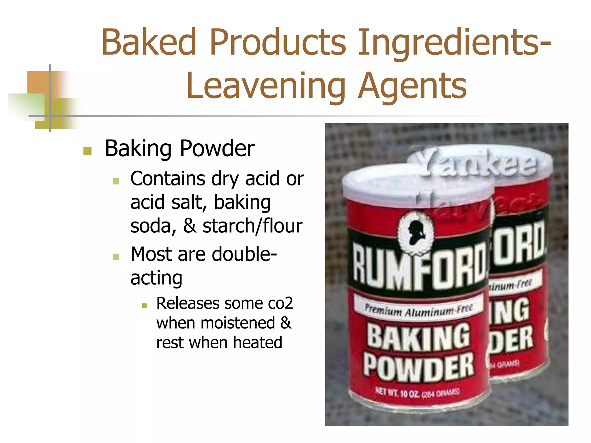 Baked Products Ingredients-
Leavening Agents
 Baking Powder
 Contains dry acid or
acid salt, baking
soda, & starch/flour
 Most are double-
acting
 Releases some co2
when moistened &
rest when heated
 