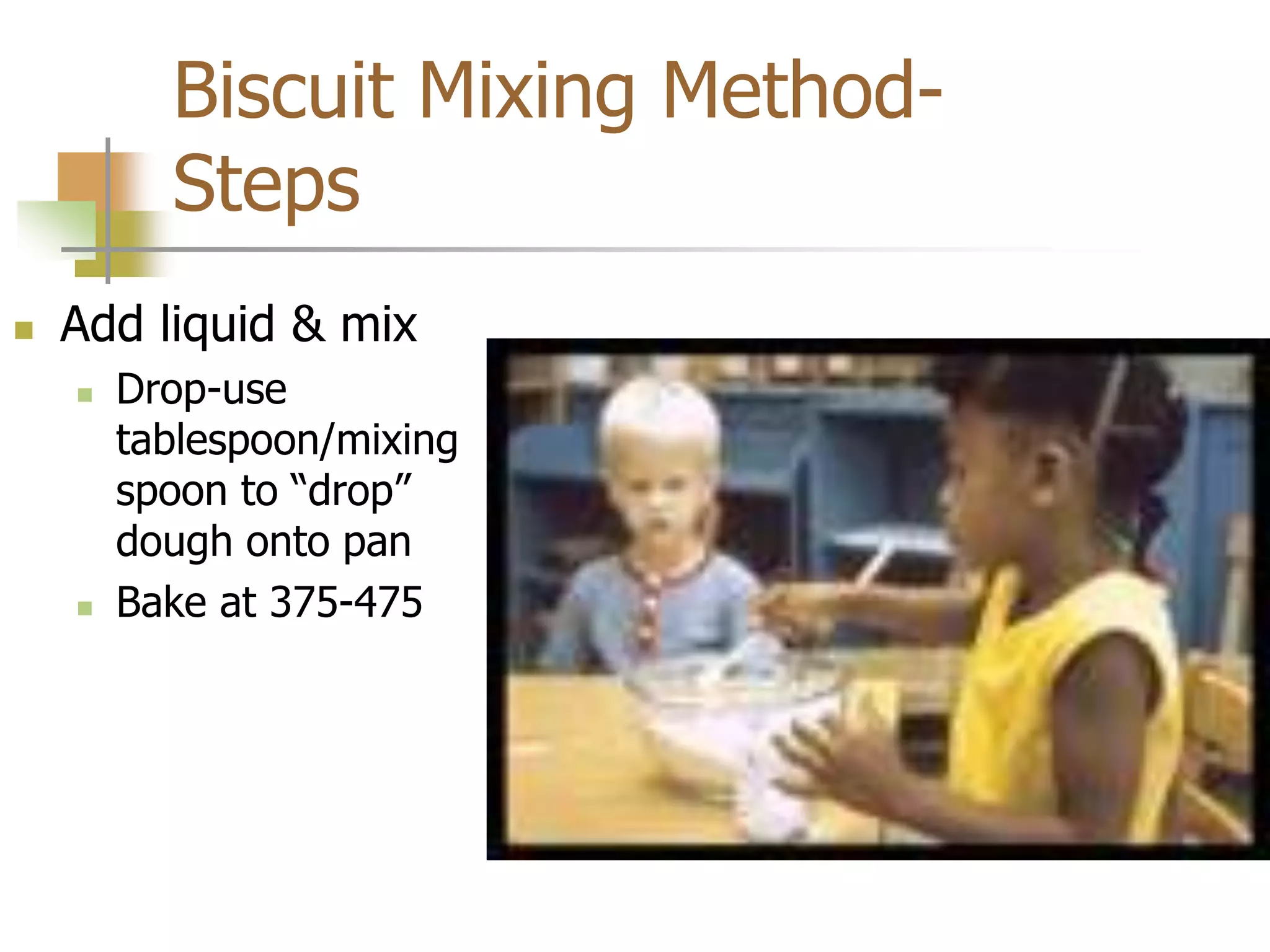 Biscuit Mixing Method-
Steps
 Add liquid & mix
 Drop-use
tablespoon/mixing
spoon to “drop”
dough onto pan
 Bake at 375-475
 