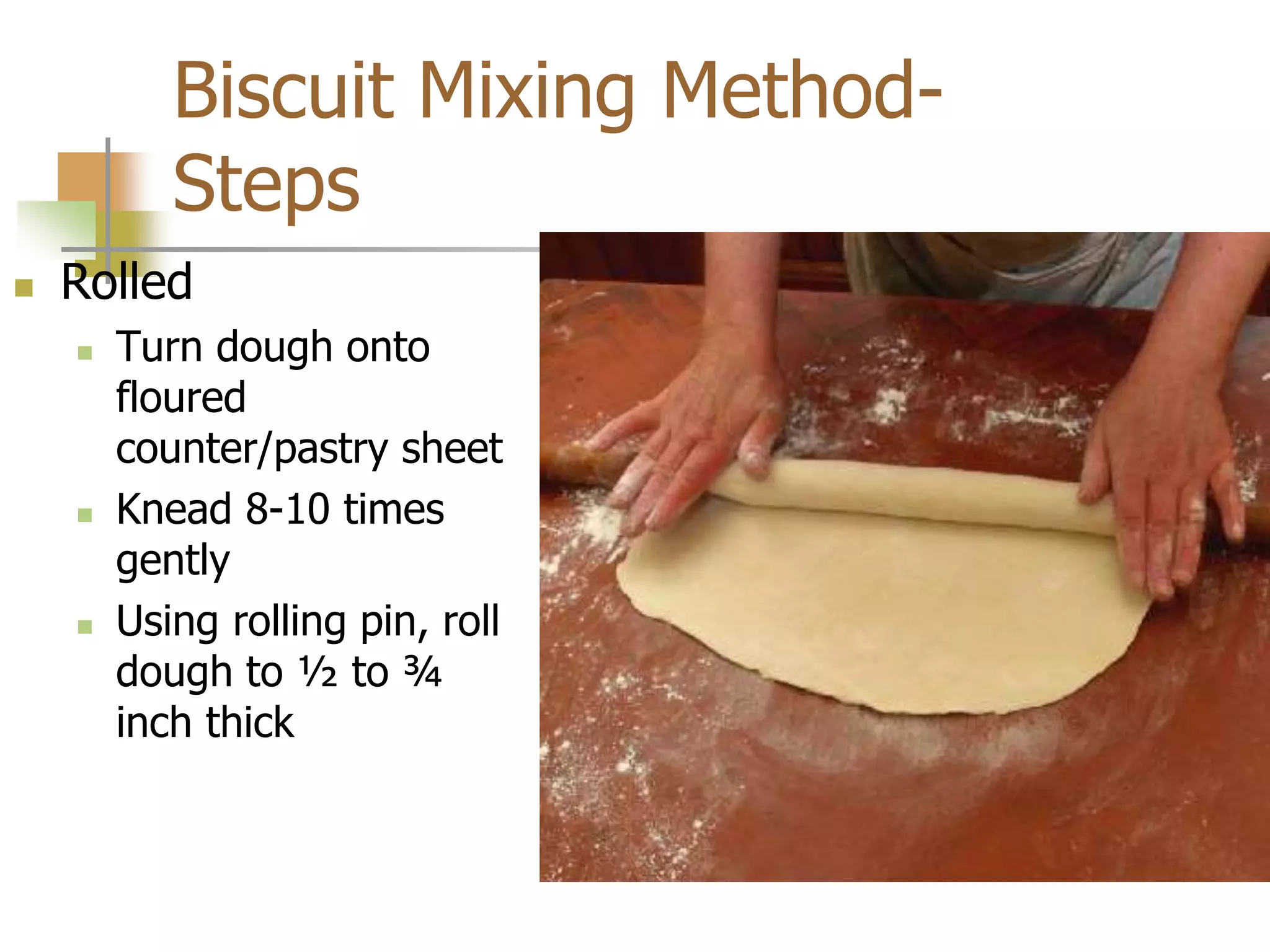 Biscuit Mixing Method-
Steps
 Rolled
 Turn dough onto
floured
counter/pastry sheet
 Knead 8-10 times
gently
 Using rolling pin, roll
dough to ½ to ¾
inch thick
 