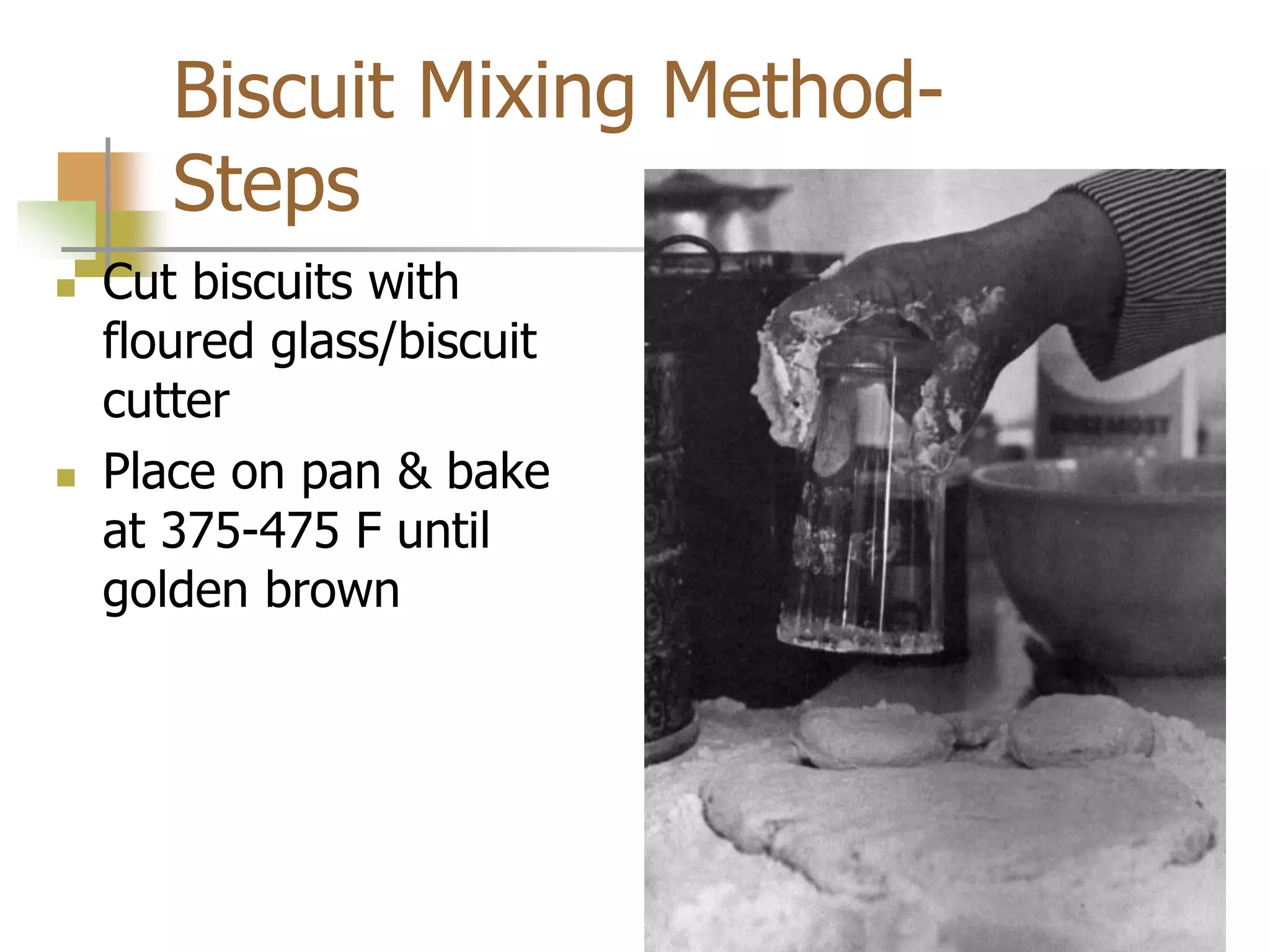 Biscuit Mixing Method-
Steps
 Cut biscuits with
floured glass/biscuit
cutter
 Place on pan & bake
at 375-475 F until
golden brown
 