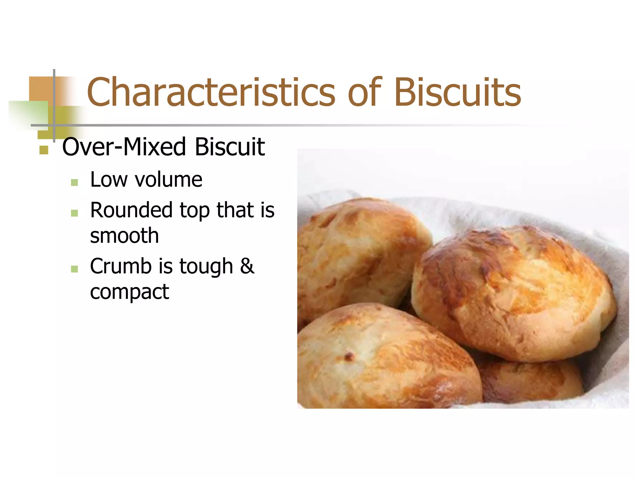 Characteristics of Biscuits
 Over-Mixed Biscuit
 Low volume
 Rounded top that is
smooth
 Crumb is tough &
compact
 