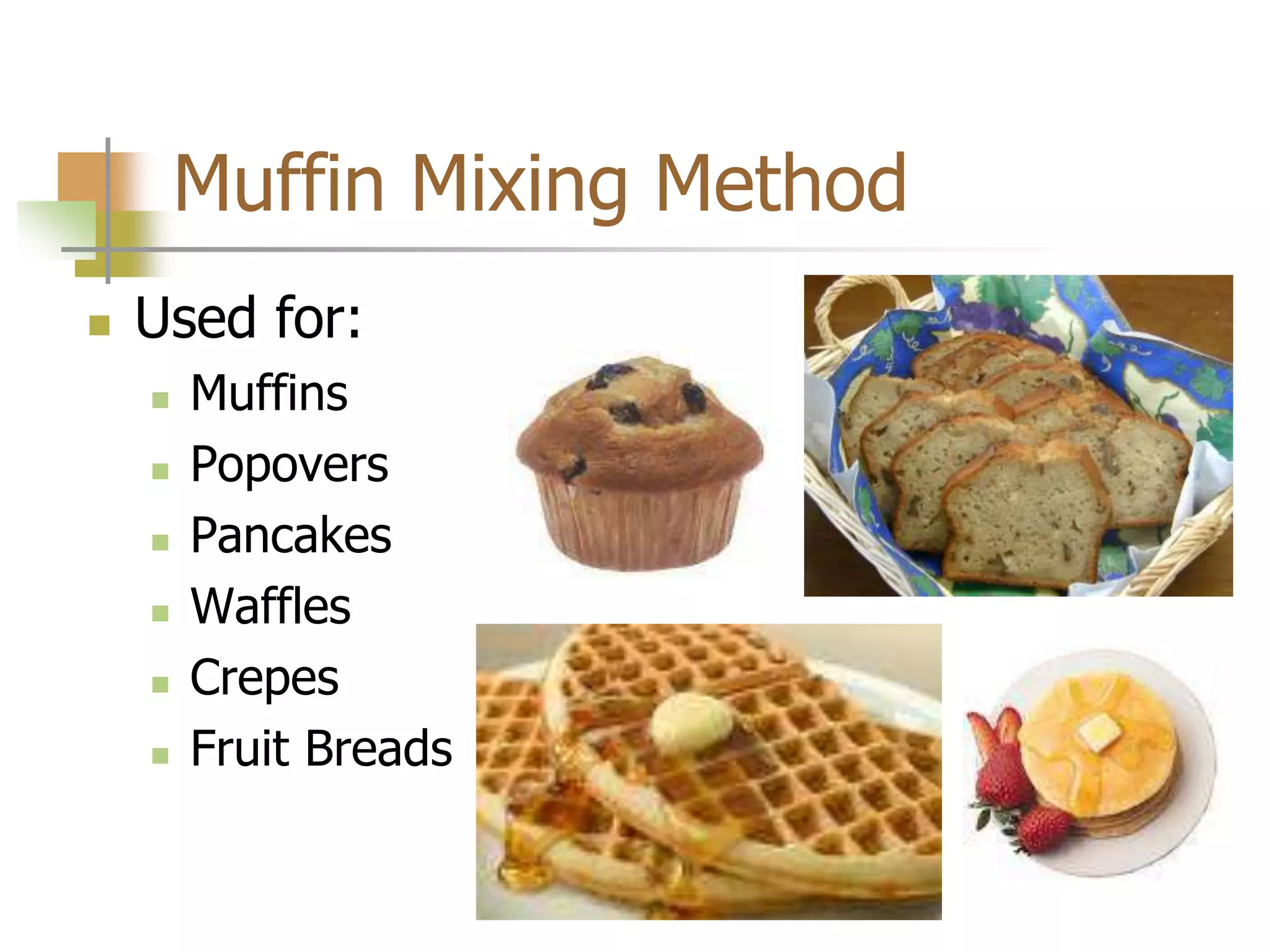 Muffin Mixing Method
 Used for:
 Muffins
 Popovers
 Pancakes
 Waffles
 Crepes
 Fruit Breads
 