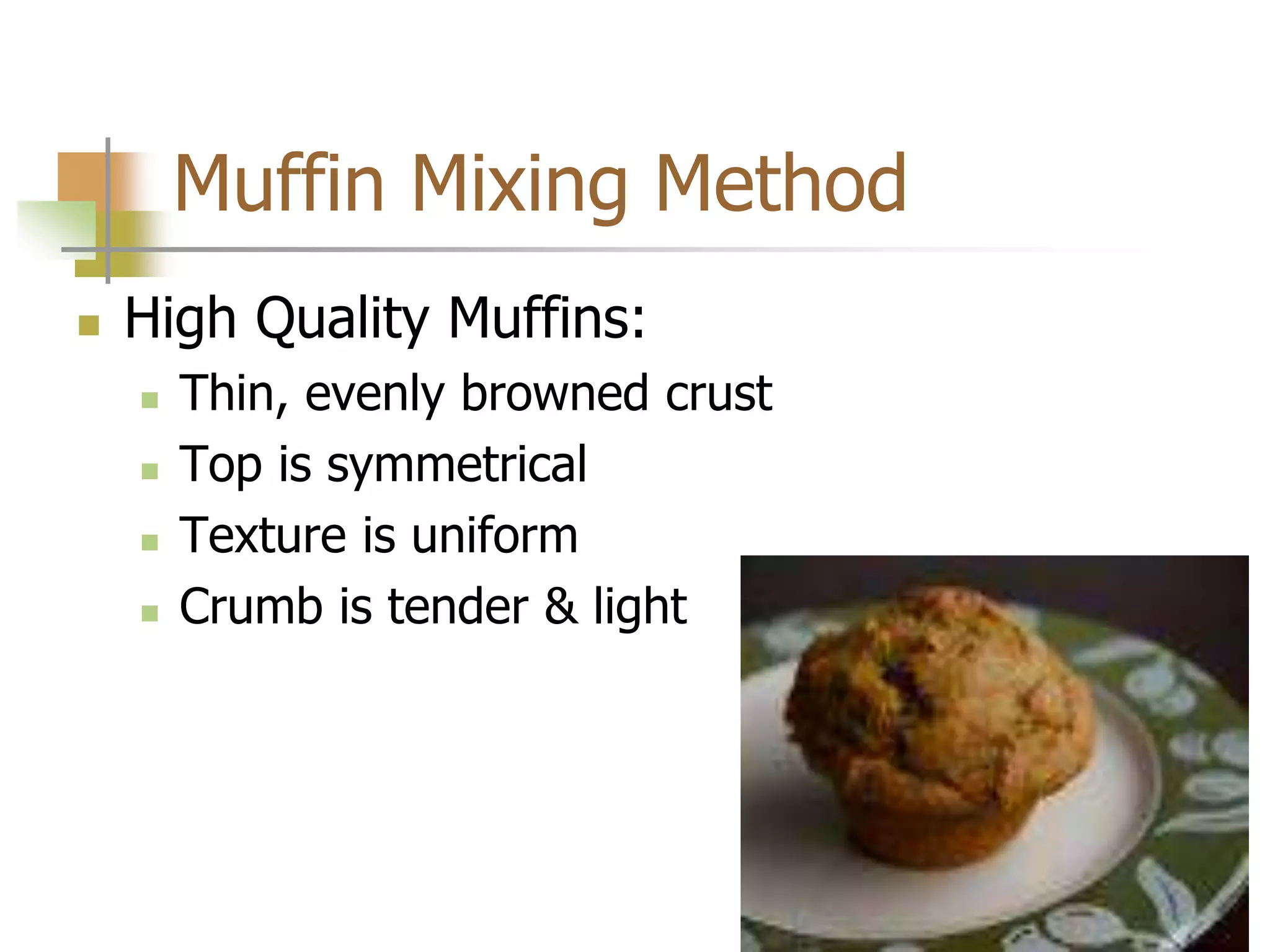 Muffin Mixing Method
 High Quality Muffins:
 Thin, evenly browned crust
 Top is symmetrical
 Texture is uniform
 Crumb is tender & light
 