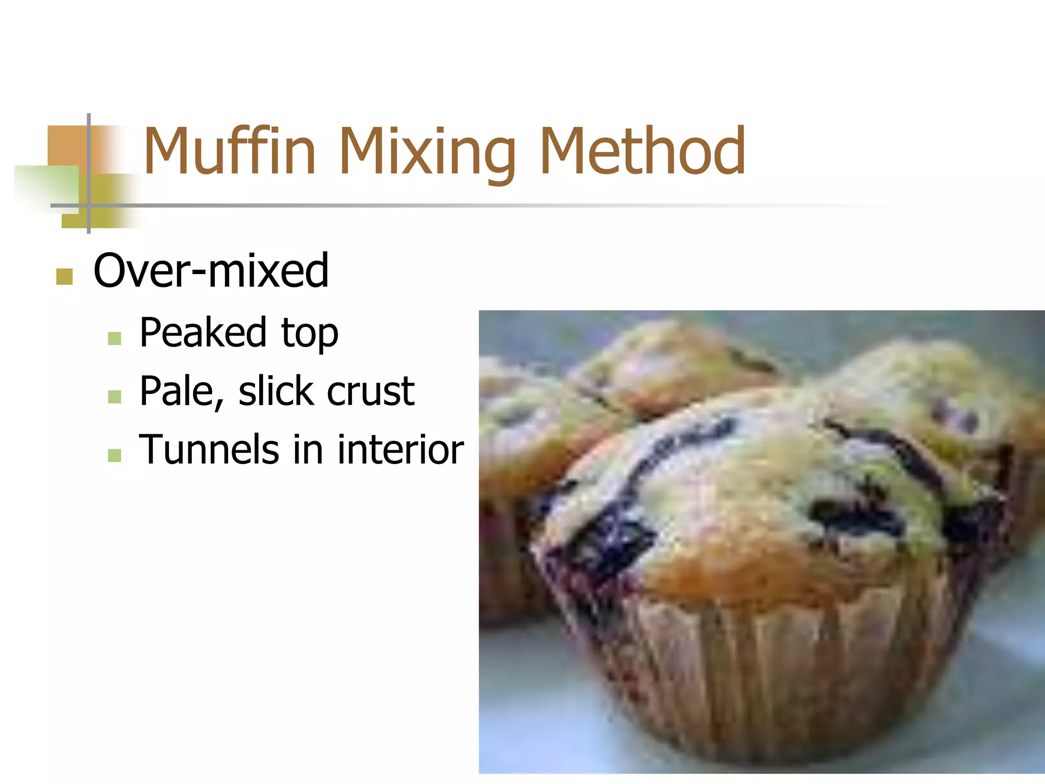 Muffin Mixing Method
 Over-mixed
 Peaked top
 Pale, slick crust
 Tunnels in interior
 