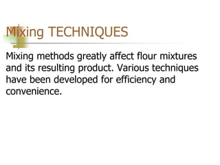 Mixing TECHNIQUES
Mixing methods greatly affect flour mixtures
and its resulting product. Various techniques
have been developed for efficiency and
convenience.
 