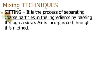 Mixing TECHNIQUES
 SIFTING – It is the process of separating
coarse particles in the ingredients by passing
through a sieve. Air is incorporated through
this method.
 