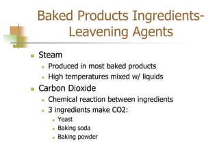 Baked Products Ingredients-
Leavening Agents
 Steam
 Produced in most baked products
 High temperatures mixed w/ liquids
 Carbon Dioxide
 Chemical reaction between ingredients
 3 ingredients make CO2:
 Yeast
 Baking soda
 Baking powder
 