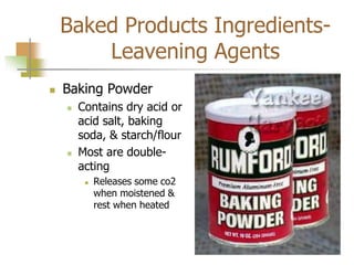 Baked Products Ingredients-
Leavening Agents
 Baking Powder
 Contains dry acid or
acid salt, baking
soda, & starch/flour
 Most are double-
acting
 Releases some co2
when moistened &
rest when heated
 