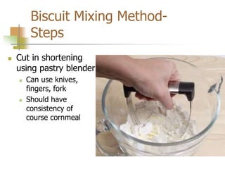 Biscuit Mixing Method-
Steps
 Cut in shortening
using pastry blender
 Can use knives,
fingers, fork
 Should have
consistency of
course cornmeal
 