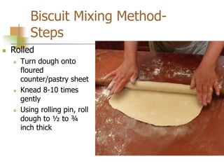 Biscuit Mixing Method-
Steps
 Rolled
 Turn dough onto
floured
counter/pastry sheet
 Knead 8-10 times
gently
 Using rolling pin, roll
dough to ½ to ¾
inch thick
 