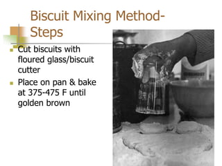 Biscuit Mixing Method-
Steps
 Cut biscuits with
floured glass/biscuit
cutter
 Place on pan & bake
at 375-475 F until
golden brown
 
