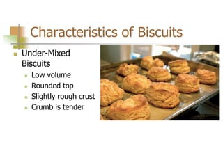Characteristics of Biscuits
 Under-Mixed
Biscuits
 Low volume
 Rounded top
 Slightly rough crust
 Crumb is tender
 