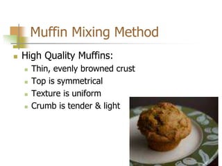 Muffin Mixing Method
 High Quality Muffins:
 Thin, evenly browned crust
 Top is symmetrical
 Texture is uniform
 Crumb is tender & light
 