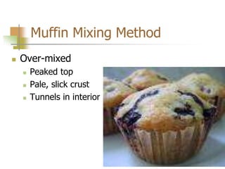 Muffin Mixing Method
 Over-mixed
 Peaked top
 Pale, slick crust
 Tunnels in interior
 