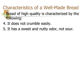 Characteristics of a Well-Made Bread
 Bread of high quality is characterized by the
following:
4. It does not crumble easily.
5. It has a sweet and nutty odor, not sour.
 