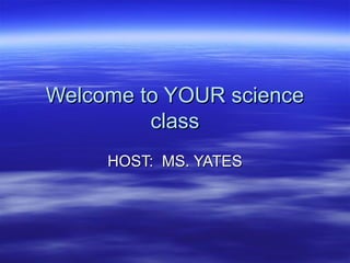 Welcome to YOUR scienceWelcome to YOUR science
classclass
HOST: MS. YATESHOST: MS. YATES
 