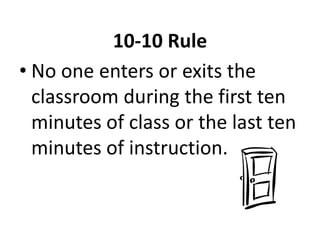 10-10 Rule 
• No one enters or exits the 
classroom during the first ten 
minutes of class or the last ten 
minutes of instruction. 
 