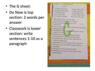 • The G sheet: 
• Do Now is top 
section: 2 words per 
answer 
• Classwork is lower 
section: write 
sentences 1-10 as a 
paragraph 
 