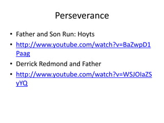 Perseverance 
• Father and Son Run: Hoyts 
• http://www.youtube.com/watch?v=BaZwpD1 
Paag 
• Derrick Redmond and Father 
• http://www.youtube.com/watch?v=WSJOIaZS 
yYQ 
 
