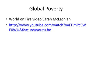 Global Poverty 
• World on Fire video Sarah McLachlan 
• http://www.youtube.com/watch?v=FDmPcSW 
E0WU&feature=youtu.be 
