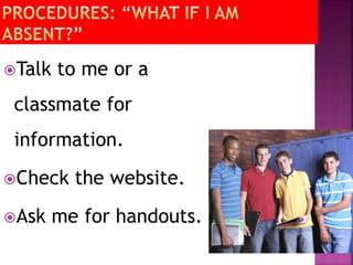 Talk to me or a 
classmate for 
information. 
Check the website. 
Ask me for handouts. 
 