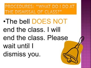 •The bell DOES NOT 
end the class. I will 
end the class. Please 
wait until I 
dismiss you. 
 