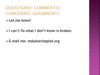  Let me know! 
 I can’t fix what I don’t know is broken. 
 E-mail me: mskaiser@episd.org 
 