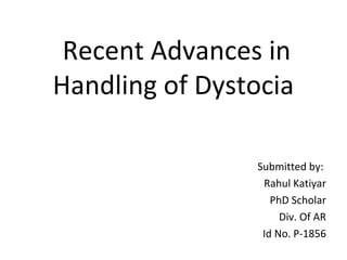 Recent Advances in
Handling of Dystocia
Submitted by:
Rahul Katiyar
PhD Scholar
Div. Of AR
Id No. P-1856
 