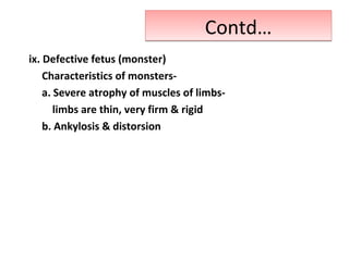 Contd…Contd…
ix. Defective fetus (monster)
Characteristics of monsters-
a. Severe atrophy of muscles of limbs-
limbs are thin, very firm & rigid
b. Ankylosis & distorsion
 