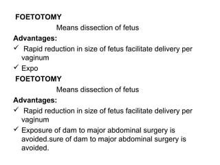 FOETOTOMY
Means dissection of fetus
Advantages:
 Rapid reduction in size of fetus facilitate delivery per
vaginum
 Expo
FOETOTOMY
Means dissection of fetus
Advantages:
 Rapid reduction in size of fetus facilitate delivery per
vaginum
 Exposure of dam to major abdominal surgery is
avoided.sure of dam to major abdominal surgery is
avoided.
 