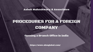 Ashok Maheshwary & Associates
PROCEDURES FOR A FOREIGN
COMPANY
Opening a Branch Office in India
https://www.akmglobal.com/
 