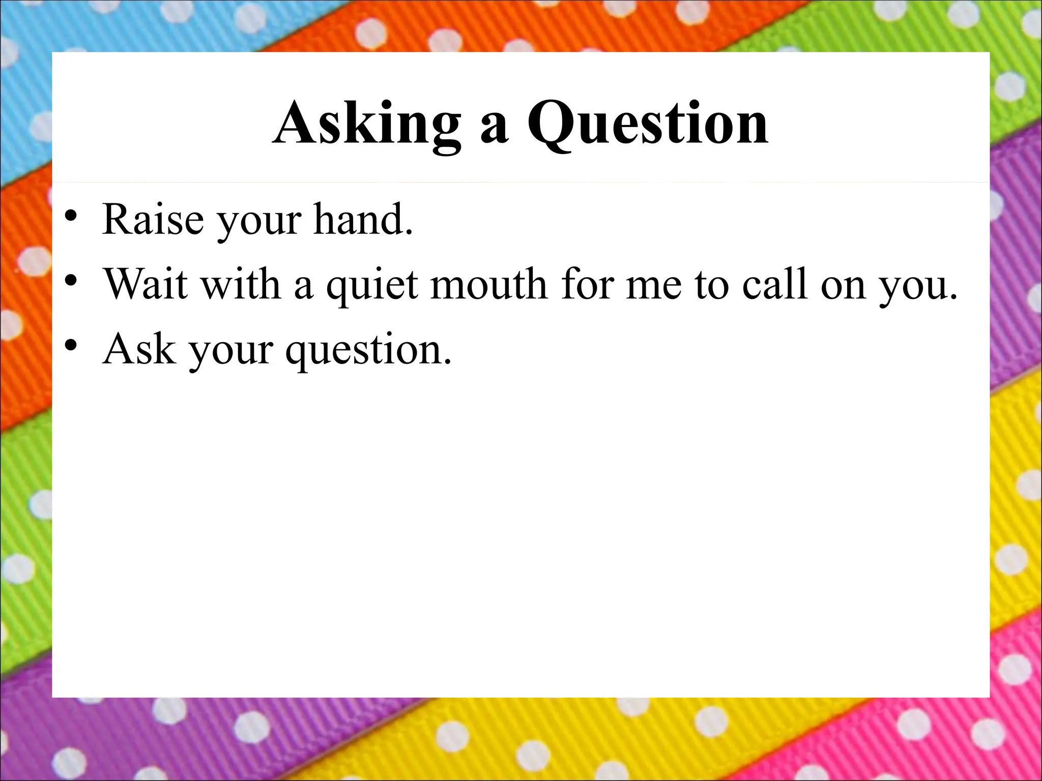 Asking a Question
• Raise your hand.
• Wait with a quiet mouth for me to call on you.
• Ask your question.
 