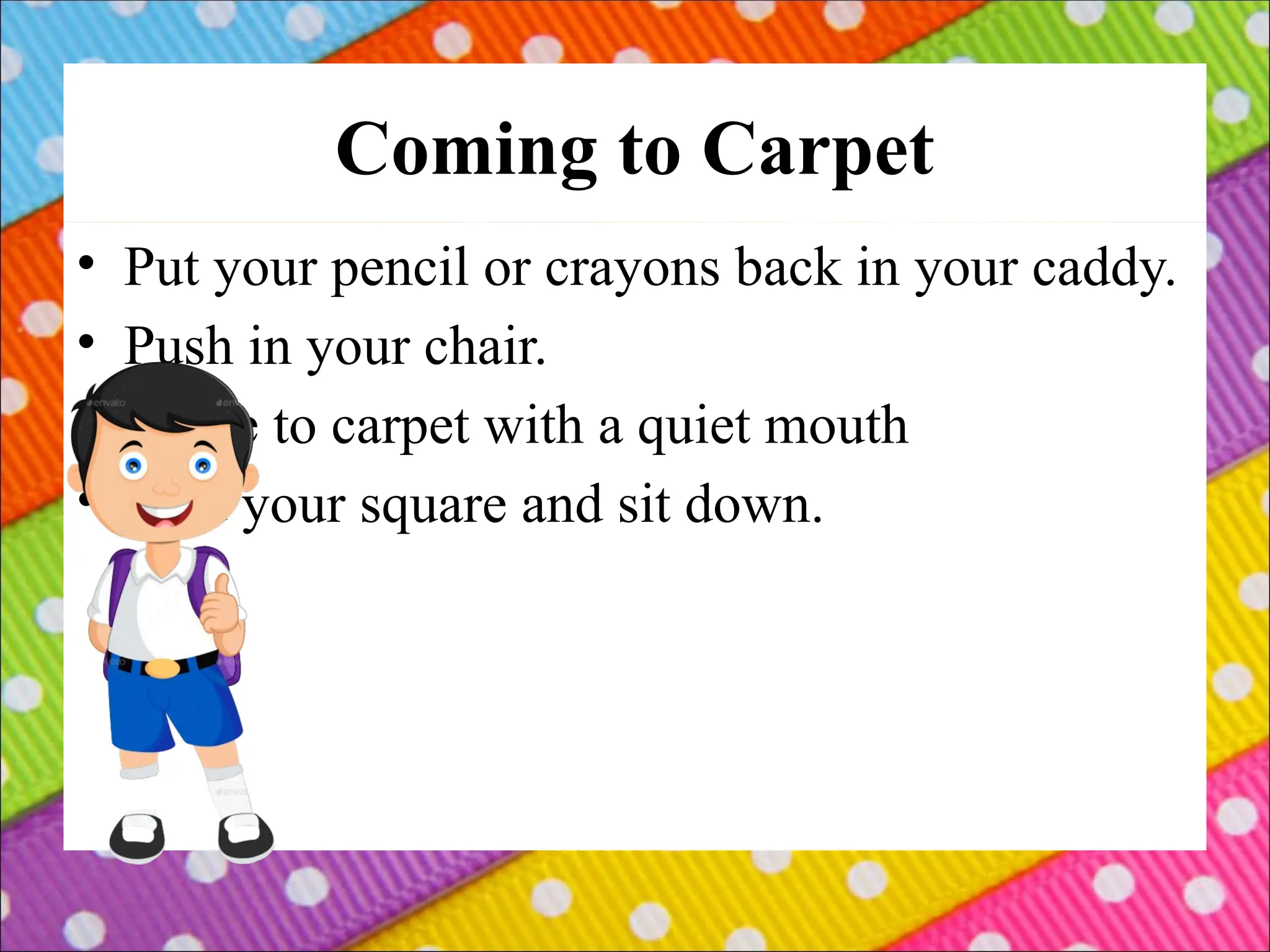 Coming to Carpet
• Put your pencil or crayons back in your caddy.
• Push in your chair.
• Come to carpet with a quiet mouth
• Find your square and sit down.
 