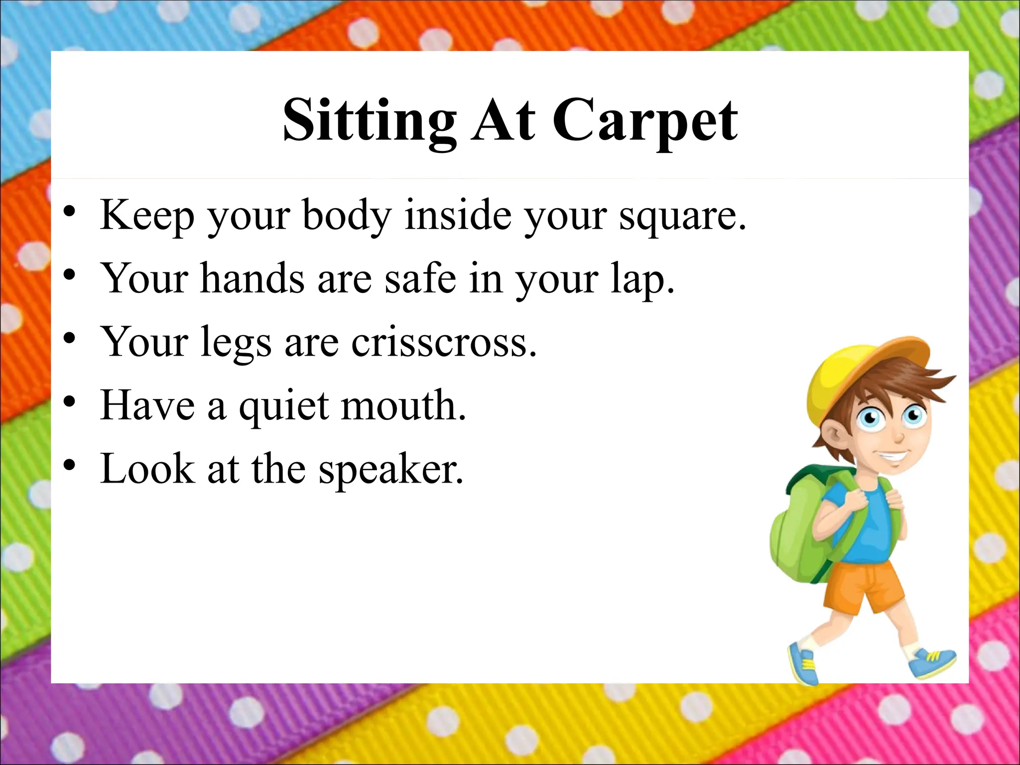 Sitting At Carpet
• Keep your body inside your square.
• Your hands are safe in your lap.
• Your legs are crisscross.
• Have a quiet mouth.
• Look at the speaker.
 