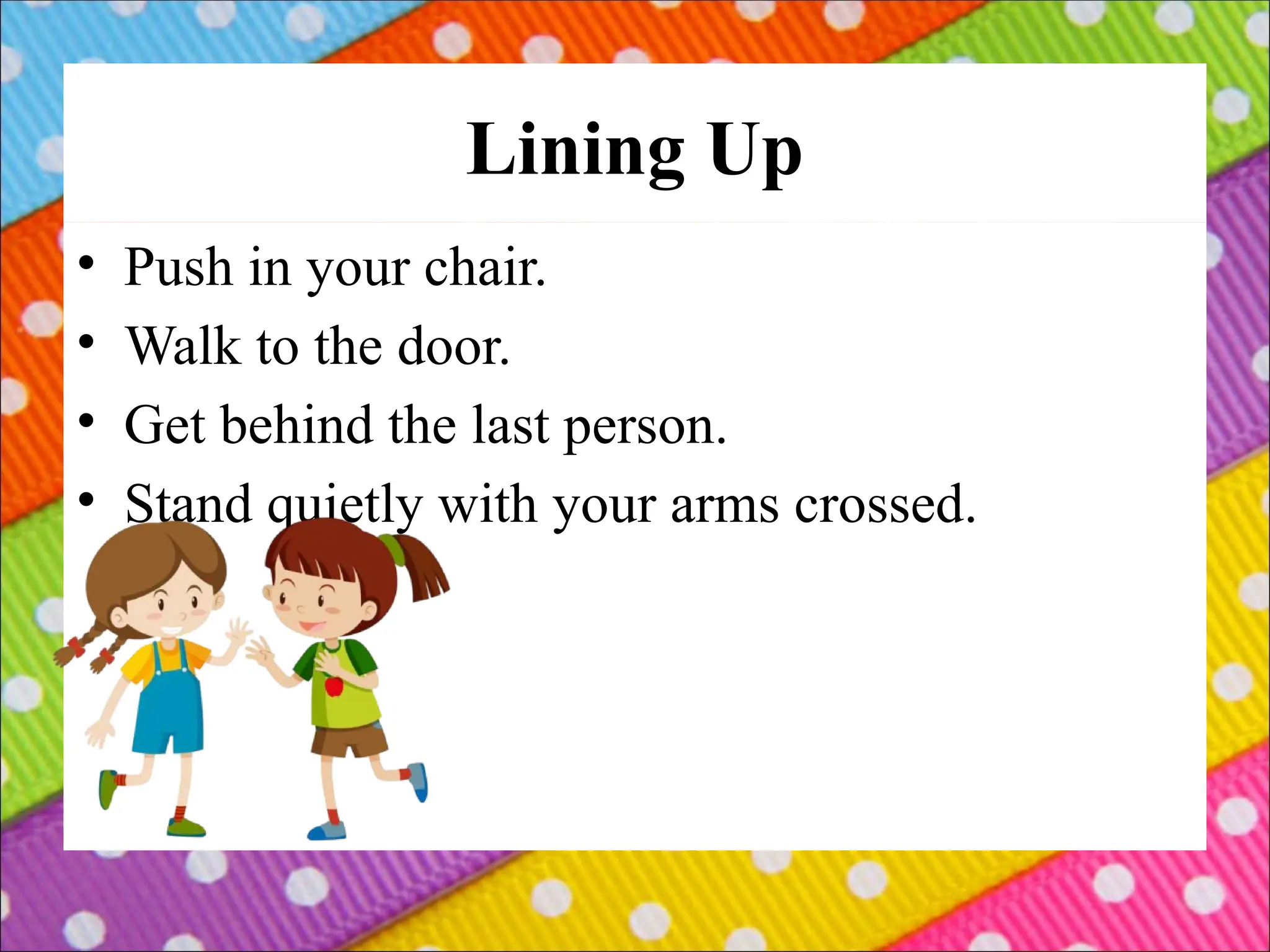 Lining Up
• Push in your chair.
• Walk to the door.
• Get behind the last person.
• Stand quietly with your arms crossed.
 